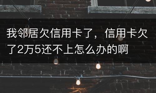我邻居欠信用卡了，信用卡欠了2万5还不上怎么办的啊