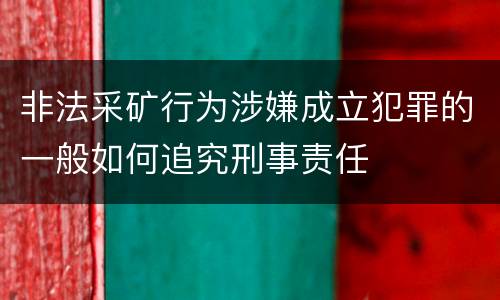 非法采矿行为涉嫌成立犯罪的一般如何追究刑事责任