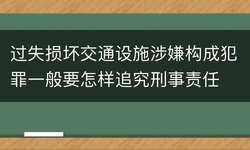 过失损坏交通设施涉嫌构成犯罪一般要怎样追究刑事责任