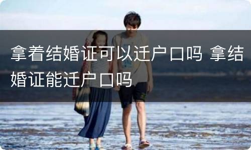 拿着结婚证可以迁户口吗 拿结婚证能迁户口吗