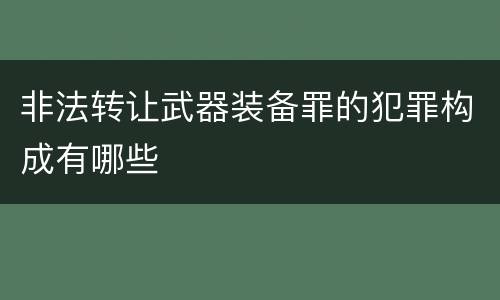 非法转让武器装备罪的犯罪构成有哪些