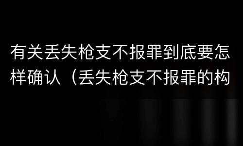 有关丢失枪支不报罪到底要怎样确认（丢失枪支不报罪的构成要件）