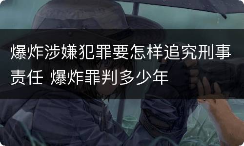 爆炸涉嫌犯罪要怎样追究刑事责任 爆炸罪判多少年