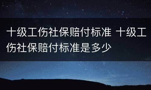 十级工伤社保赔付标准 十级工伤社保赔付标准是多少
