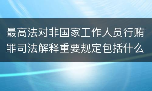 最高法对非国家工作人员行贿罪司法解释重要规定包括什么
