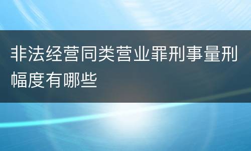 非法经营同类营业罪刑事量刑幅度有哪些