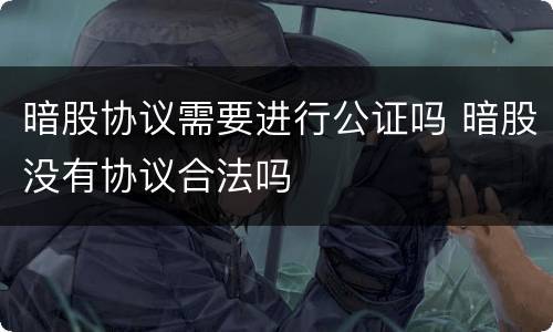 暗股协议需要进行公证吗 暗股没有协议合法吗