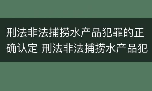 刑法非法捕捞水产品犯罪的正确认定 刑法非法捕捞水产品犯罪的正确认定是什么