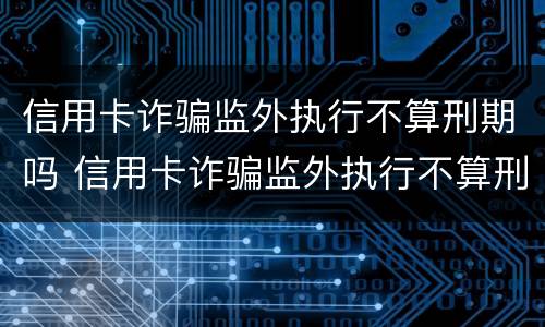 信用卡诈骗监外执行不算刑期吗 信用卡诈骗监外执行不算刑期吗