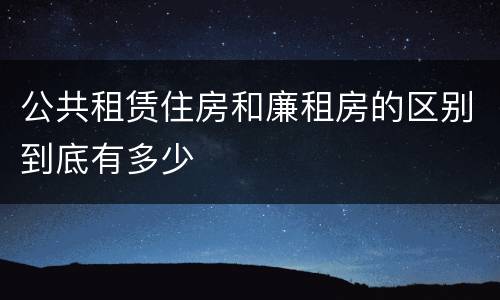 公共租赁住房和廉租房的区别到底有多少