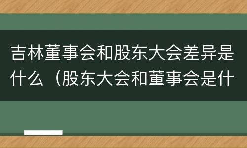 吉林董事会和股东大会差异是什么（股东大会和董事会是什么关系）