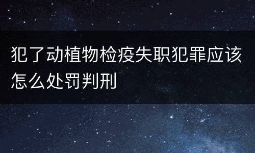 犯了动植物检疫失职犯罪应该怎么处罚判刑