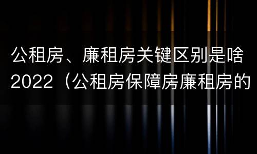 公租房、廉租房关键区别是啥2022（公租房保障房廉租房的区别）