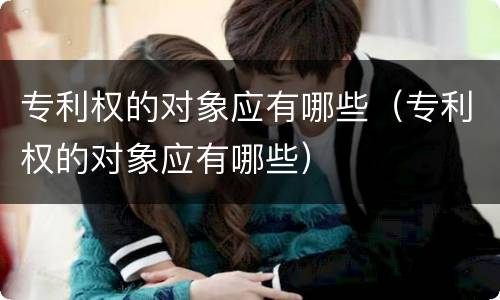 专利权的对象应有哪些（专利权的对象应有哪些）