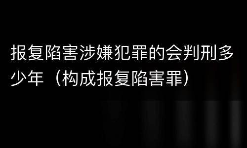 报复陷害涉嫌犯罪的会判刑多少年（构成报复陷害罪）