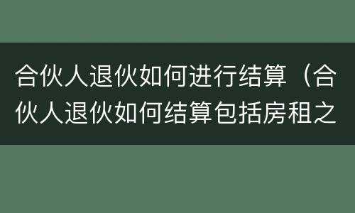 合伙人退伙如何进行结算（合伙人退伙如何结算包括房租之类）