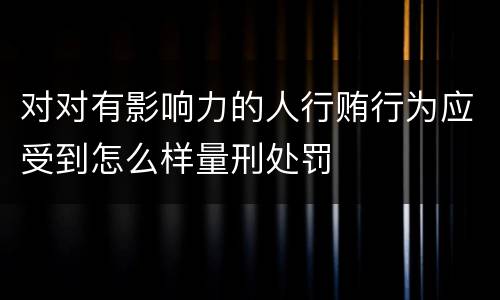 对对有影响力的人行贿行为应受到怎么样量刑处罚