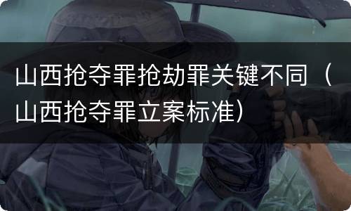 山西抢夺罪抢劫罪关键不同（山西抢夺罪立案标准）