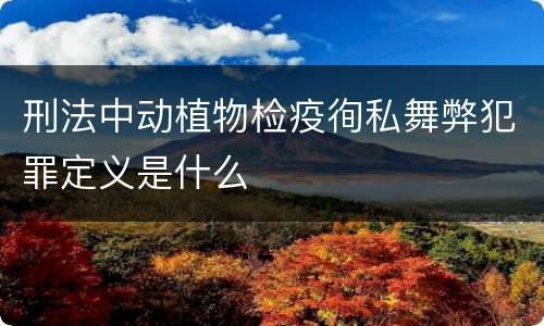 刑法中动植物检疫徇私舞弊犯罪定义是什么