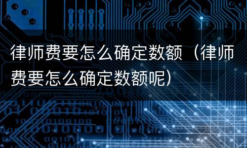 律师费要怎么确定数额（律师费要怎么确定数额呢）