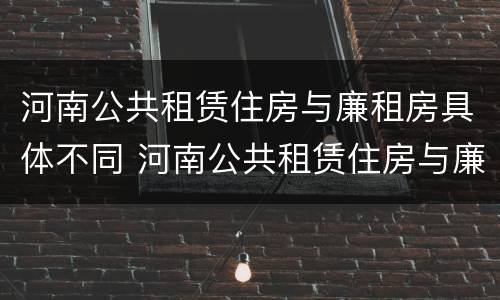 河南公共租赁住房与廉租房具体不同 河南公共租赁住房与廉租房具体不同之处