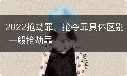2022抢劫罪、抢夺罪具体区别 一般抢劫罪