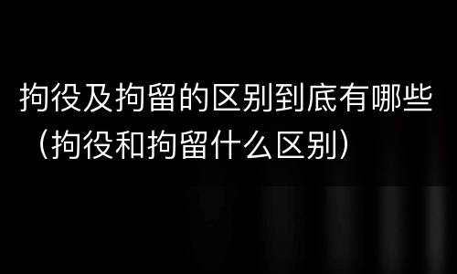 拘役及拘留的区别到底有哪些（拘役和拘留什么区别）
