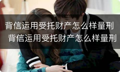 背信运用受托财产怎么样量刑 背信运用受托财产怎么样量刑多少