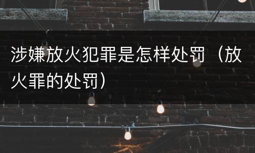 涉嫌放火犯罪是怎样处罚（放火罪的处罚）