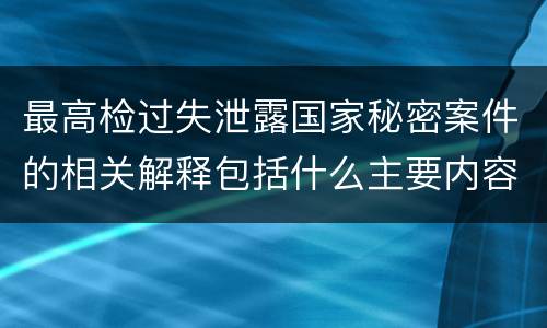 最高检过失泄露国家秘密案件的相关解释包括什么主要内容