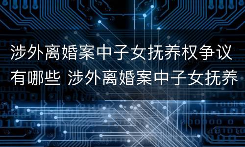 涉外离婚案中子女抚养权争议有哪些 涉外离婚案中子女抚养权争议有哪些问题
