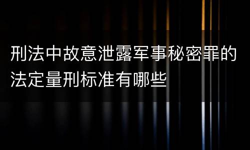 刑法中故意泄露军事秘密罪的法定量刑标准有哪些