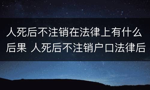 人死后不注销在法律上有什么后果 人死后不注销户口法律后果