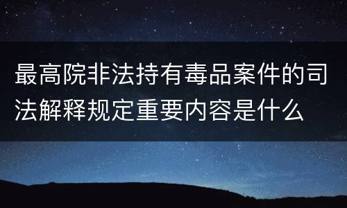 最高院非法持有毒品案件的司法解释规定重要内容是什么