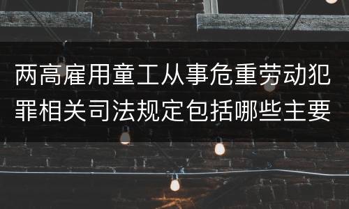 两高雇用童工从事危重劳动犯罪相关司法规定包括哪些主要内容