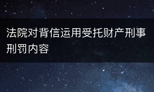 法院对背信运用受托财产刑事刑罚内容
