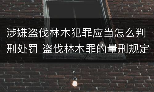 涉嫌盗伐林木犯罪应当怎么判刑处罚 盗伐林木罪的量刑规定