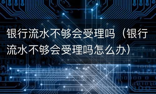银行流水不够会受理吗（银行流水不够会受理吗怎么办）