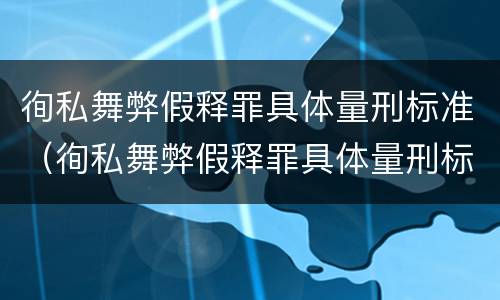 徇私舞弊假释罪具体量刑标准（徇私舞弊假释罪具体量刑标准是什么）