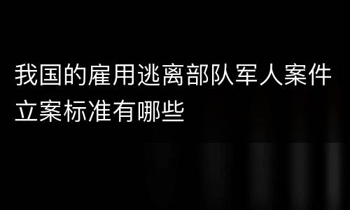 我国的雇用逃离部队军人案件立案标准有哪些