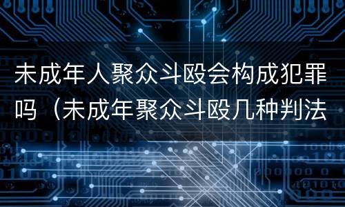 未成年人聚众斗殴会构成犯罪吗（未成年聚众斗殴几种判法）