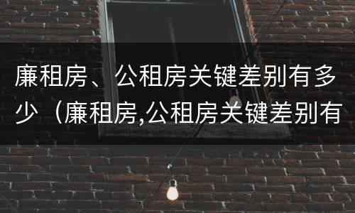 廉租房、公租房关键差别有多少（廉租房,公租房关键差别有多少）