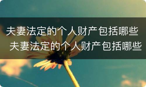 夫妻法定的个人财产包括哪些 夫妻法定的个人财产包括哪些