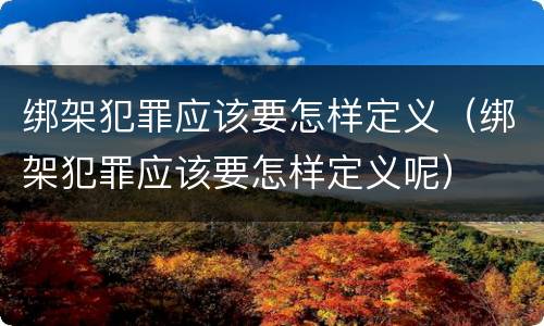 绑架犯罪应该要怎样定义（绑架犯罪应该要怎样定义呢）