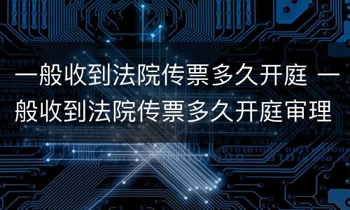一般收到法院传票多久开庭 一般收到法院传票多久开庭审理