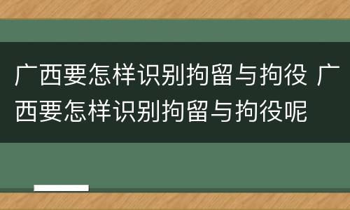 广西要怎样识别拘留与拘役 广西要怎样识别拘留与拘役呢