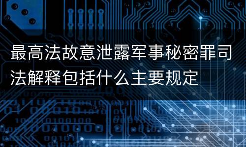 最高法故意泄露军事秘密罪司法解释包括什么主要规定