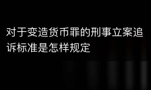 对于变造货币罪的刑事立案追诉标准是怎样规定