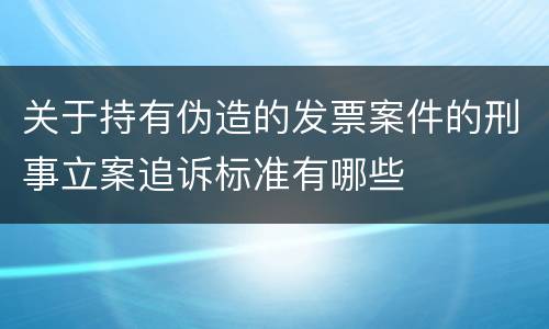 关于持有伪造的发票案件的刑事立案追诉标准有哪些