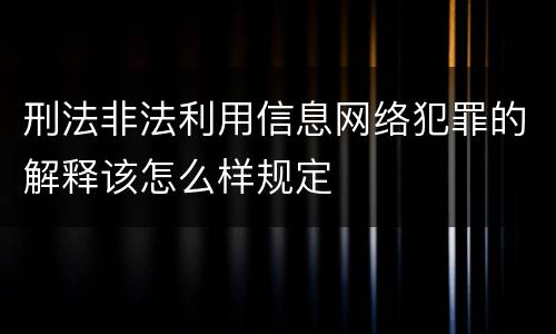 刑法非法利用信息网络犯罪的解释该怎么样规定